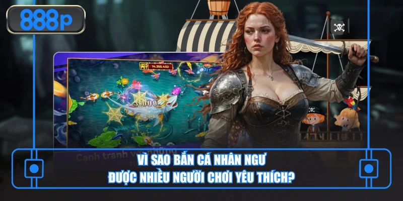 Vì sao bắn cá Nhân Ngư được nhiều người chơi yêu thích?