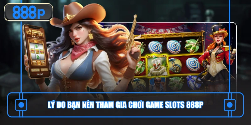 Lý do bạn nên tham gia chơi game slots 888P
